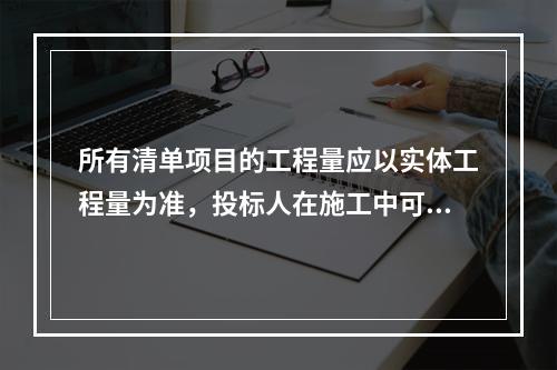 所有清单项目的工程量应以实体工程量为准，投标人在施工中可能的