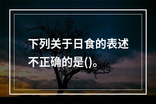 下列关于日食的表述不正确的是()。