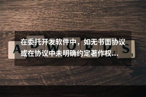 在委托开发软件中，如无书面协议或在协议中未明确约定著作权的，