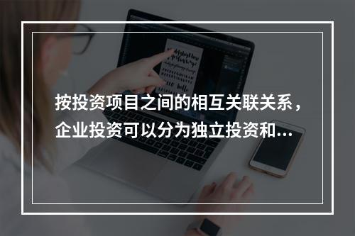 按投资项目之间的相互关联关系，企业投资可以分为独立投资和互斥