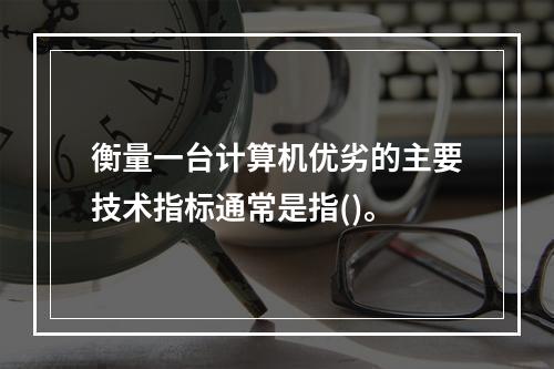 衡量一台计算机优劣的主要技术指标通常是指()。