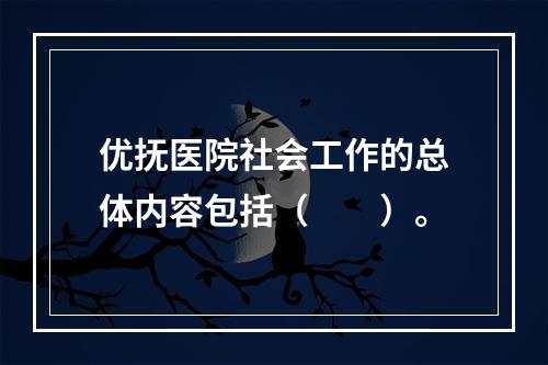 优抚医院社会工作的总体内容包括（　　）。