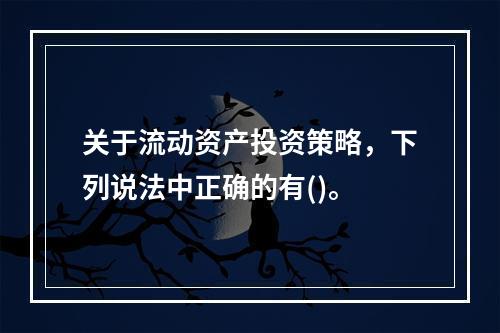 关于流动资产投资策略，下列说法中正确的有()。