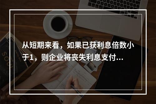 从短期来看，如果已获利息倍数小于1，则企业将丧失利息支付能力