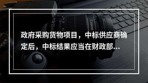 政府采购货物项目，中标供应商确定后，中标结果应当在财政部门指