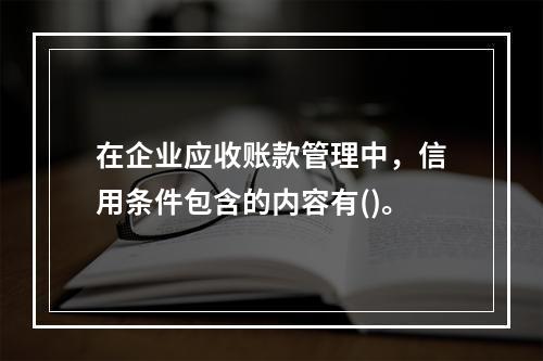 在企业应收账款管理中，信用条件包含的内容有()。