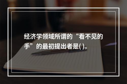 经济学领域所谓的“看不见的手”的最初提出者是( )。