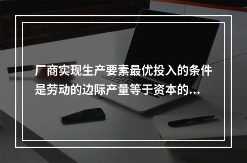 厂商实现生产要素最优投入的条件是劳动的边际产量等于资本的边际