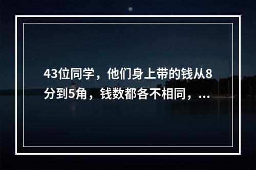 43位同学，他们身上带的钱从8分到5角，钱数都各不相同，每个