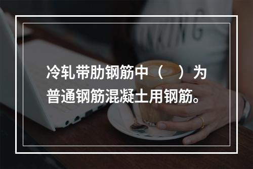 冷轧带肋钢筋中（　）为普通钢筋混凝土用钢筋。