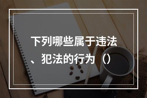 下列哪些属于违法、犯法的行为（）