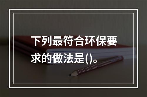 下列最符合环保要求的做法是()。