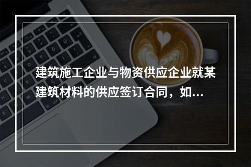 建筑施工企业与物资供应企业就某建筑材料的供应签订合同，如该建