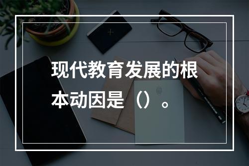 现代教育发展的根本动因是（）。