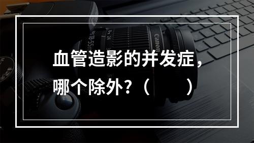 血管造影的并发症，哪个除外?（　　）