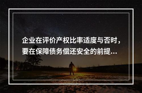 企业在评价产权比率适度与否时，要在保障债务偿还安全的前提下，