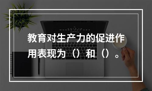 教育对生产力的促进作用表现为（）和（）。