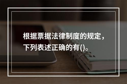 根据票据法律制度的规定，下列表述正确的有()。