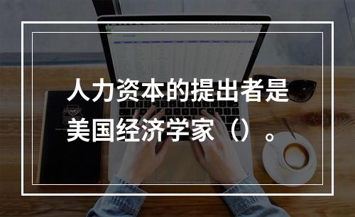 人力资本的提出者是美国经济学家（）。