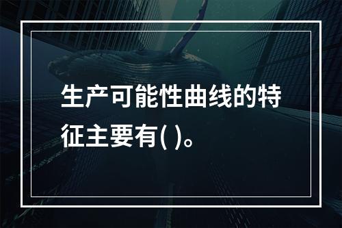 生产可能性曲线的特征主要有( )。