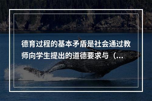 德育过程的基本矛盾是社会通过教师向学生提出的道德要求与（）之