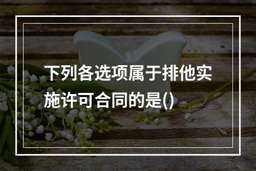 下列各选项属于排他实施许可合同的是()