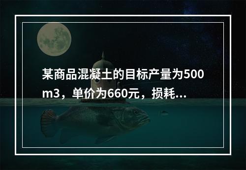 某商品混凝土的目标产量为500m3，单价为660元，损耗率为