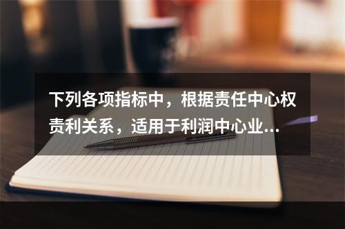 下列各项指标中，根据责任中心权责利关系，适用于利润中心业绩评