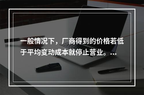 一般情况下，厂商得到的价格若低于平均变动成本就停止营业。(