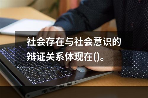 社会存在与社会意识的辩证关系体现在()。