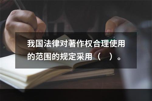 我国法律对著作权合理使用的范围的规定采用（　）。