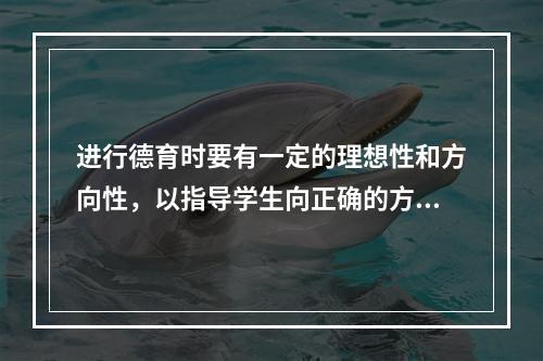 进行德育时要有一定的理想性和方向性，以指导学生向正确的方向发