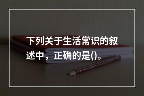 下列关于生活常识的叙述中，正确的是()。