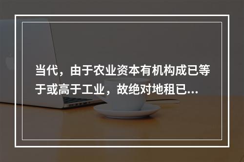 当代，由于农业资本有机构成已等于或高于工业，故绝对地租已不存