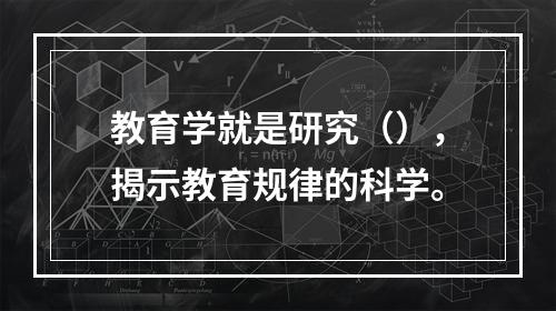 教育学就是研究（），揭示教育规律的科学。