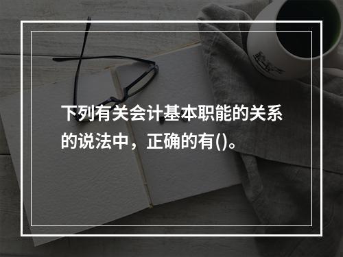 下列有关会计基本职能的关系的说法中，正确的有()。