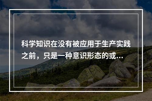 科学知识在没有被应用于生产实践之前，只是一种意识形态的或潜在