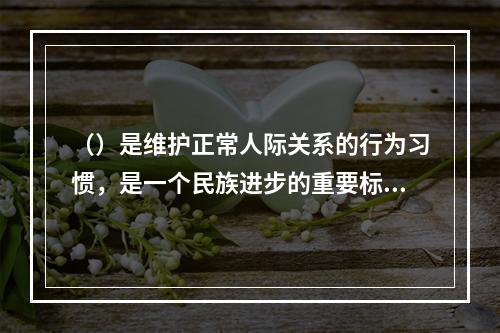 （）是维护正常人际关系的行为习惯，是一个民族进步的重要标志。