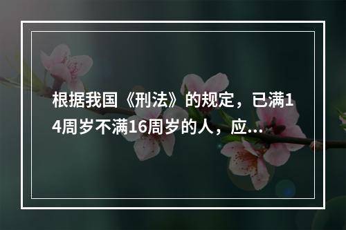 根据我国《刑法》的规定，已满14周岁不满16周岁的人，应对下