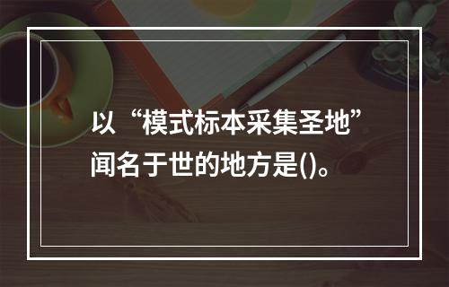 以“模式标本采集圣地”闻名于世的地方是()。