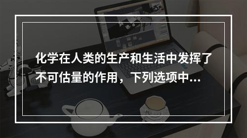 化学在人类的生产和生活中发挥了不可估量的作用，下列选项中，关