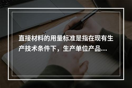 直接材料的用量标准是指在现有生产技术条件下，生产单位产品所需