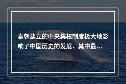 秦朝建立的中央集权制度极大地影响了中国历史的发展，其中最深远