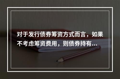 对于发行债券筹资方式而言，如果不考虑筹资费用，则债券持有人获