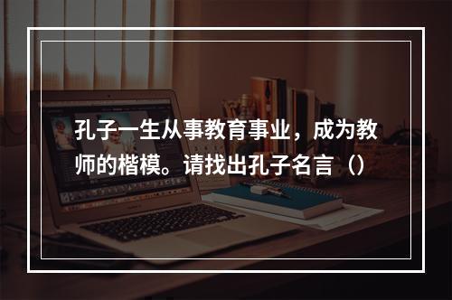 孔子一生从事教育事业，成为教师的楷模。请找出孔子名言（）