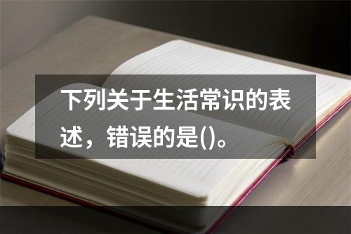 下列关于生活常识的表述，错误的是()。