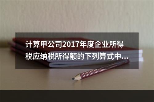 计算甲公司2017年度企业所得税应纳税所得额的下列算式中，正