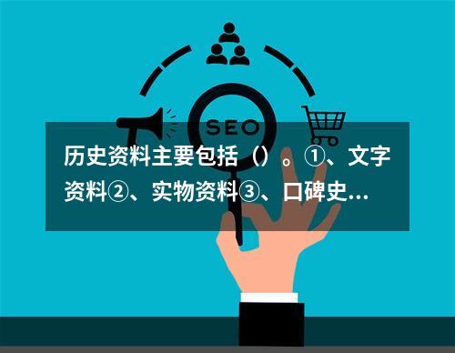 历史资料主要包括（）。①、文字资料②、实物资料③、口碑史料④