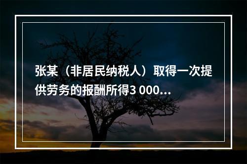 张某（非居民纳税人）取得一次提供劳务的报酬所得3 000元，