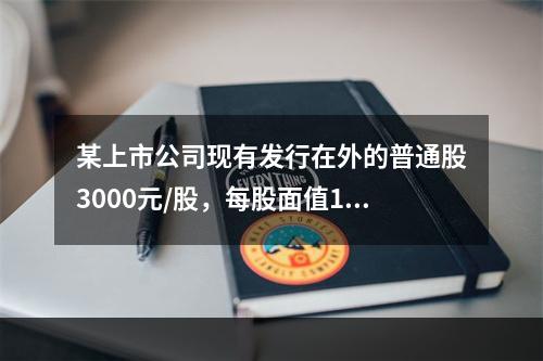 某上市公司现有发行在外的普通股3000元/股，每股面值1元，